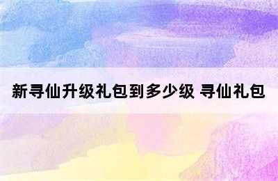 新寻仙升级礼包到多少级 寻仙礼包